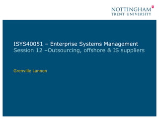 ISYS40051 – Enterprise Systems Management
Session 12 –Outsourcing, offshore & IS suppliers


Grenville Lannon
 