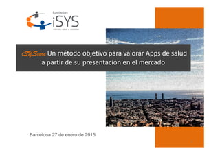 1
iSYScore Un método objetivo para valorar Apps de salud
a partir de su presentación en el mercado
Barcelona 27 de enero de 2015
 