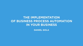 THE IMPLEMENTATION  
OF BUSINESS PROCESS AUTOMATION  
IN YOUR BUSINESS
DANIEL GOLA
 