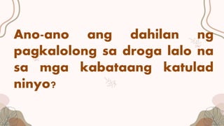 Ano-ano ang dahilan ng
pagkalolong sa droga lalo na
sa mga kabataang katulad
ninyo?
 