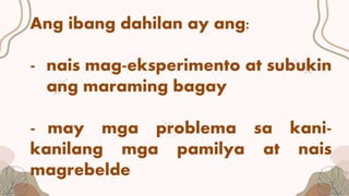 Ang ibang dahilan ay ang:
- nais mag-eksperimento at subukin
ang maraming bagay
- may mga problema sa kani-
kanilang mga pamilya at nais
magrebelde
 