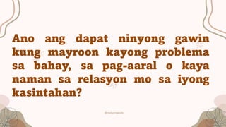 @reallygreatsite
Ano ang dapat ninyong gawin
kung mayroon kayong problema
sa bahay, sa pag-aaral o kaya
naman sa relasyon mo sa iyong
kasintahan?
 