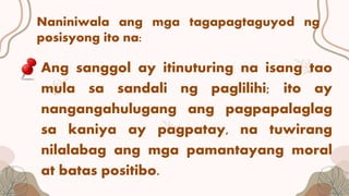 Ang sanggol ay itinuturing na isang tao
mula sa sandali ng paglilihi; ito ay
nangangahulugang ang pagpapalaglag
sa kaniya ay pagpatay, na tuwirang
nilalabag ang mga pamantayang moral
at batas positibo.
Naniniwala ang mga tagapagtaguyod ng
posisyong ito na:
 