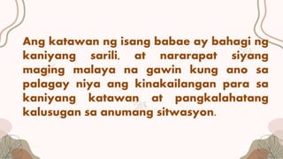 Ang katawan ng isang babae ay bahagi ng
kaniyang sarili, at nararapat siyang
maging malaya na gawin kung ano sa
palagay niya ang kinakailangan para sa
kaniyang katawan at pangkalahatang
kalusugan sa anumang sitwasyon.
 