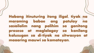 Habang itinuturing itong iligal, tiyak na
maraming babae ang patuloy na
sasailalim nang palihim sa ganitong
proseso at maglalagay sa kanilang
kalusugan sa di-tiyak na sitwasyon at
maaaring mauwi sa kamatayan.
 