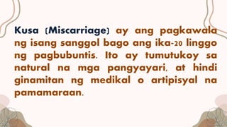 Kusa (Miscarriage) ay ang pagkawala
ng isang sanggol bago ang ika-20 linggo
ng pagbubuntis. Ito ay tumutukoy sa
natural na mga pangyayari, at hindi
ginamitan ng medikal o artipisyal na
pamamaraan.
 