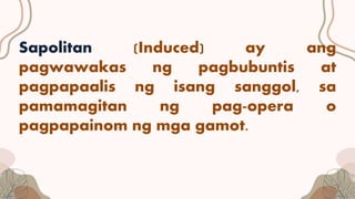 Sapolitan (Induced) ay ang
pagwawakas ng pagbubuntis at
pagpapaalis ng isang sanggol, sa
pamamagitan ng pag-opera o
pagpapainom ng mga gamot.
 