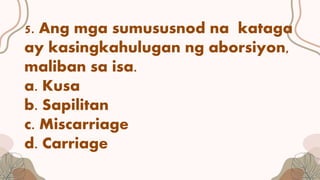 5. Ang mga sumususnod na kataga
ay kasingkahulugan ng aborsiyon,
maliban sa isa.
a. Kusa
b. Sapilitan
c. Miscarriage
d. Carriage
 