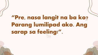 “Pre, nasa langit na ba ko?
Parang lumilipad ako. Ang
sarap sa feeling!”.
 