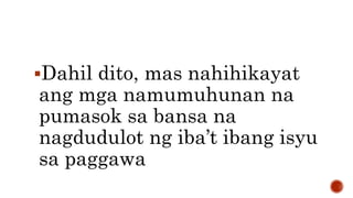 Dahil dito, mas nahihikayat
ang mga namumuhunan na
pumasok sa bansa na
nagdudulot ng iba’t ibang isyu
sa paggawa
 