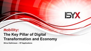 Mobility:
The Key Pillar of Digital
Transformation and Economy
Shiva Kathiresan – VP Applications
 