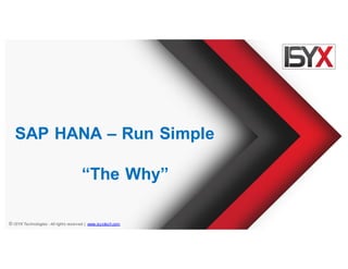 © ISYX Technologies - All rights reserved. | www.isyxtech.com
SAP HANA – Run Simple
“The Why”
 