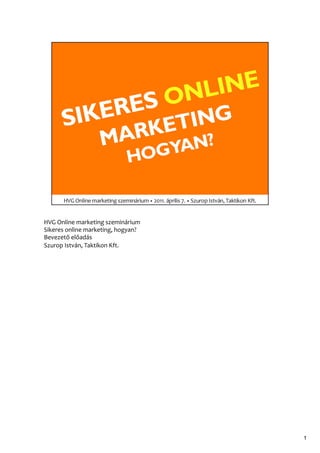HVG	
  Online	
  marketing	
  szeminárium	
  
Sikeres	
  online	
  marketing,	
  hogyan?	
  
Bevezető	
  előadás	
  
Szurop	
  István,	
  Taktikon	
  Kft.	
  




                                                 1	
  
 