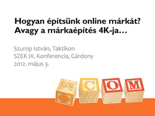 Hogyan építsünk online márkát?
Avagy a márkaépítés 4K-ja…

Szurop	
  István,	
  Taktikon	
  
SZEK	
  IX.	
  Konferencia,	
  Gárdony	
  
2012.	
  május	
  3.	
  
 