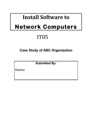 Install Software to
Network Computers
IT05
Case Study of ABC Organization
Submitted By:
Roshan
 
