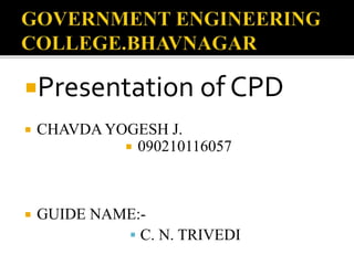 Presentation of CPD 
 CHAVDA YOGESH J. 
 090210116057 
 GUIDE NAME:- 
 C. N. TRIVEDI 
 