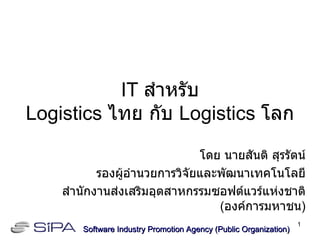 IT  สำหรับ Logistics  ไทย กับ  Logistics  โลก โดย นายสันติ สุรรัตน์ รองผู้อำนวยการวิจัยและพัฒนาเทคโนโลยี สำนักงานส่งเสริมอุตสาหกรรมซอฟต์แวร์แห่งชาติ  ( องค์การมหาชน ) Software Industry Promotion Agency (Public Organization) ‏ 