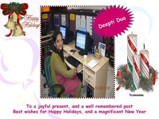 To a joyful present, and a well remembered past Best wishes for Happy Holidays, and a magnificent New Year Deepti Dua 