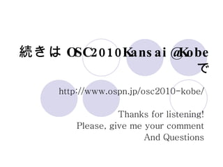 続きは [email_address] で http://www.ospn.jp/osc2010-kobe/ Thanks for listening! Please, give me your comment And Questions 