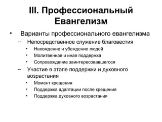 III . Профессиональный Евангелизм Варианты профессионального евангелизма Непосредственное служение благовестия Нахождение и убеждение людей Молитвенная и иная поддержка Сопровождение заинтересовавшегося Участие в этапе поддержки и духовного возрастания Момент крещения Поддержка адаптации после крещения Поддержка духовного возрастания 