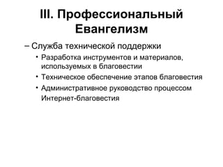 III . Профессиональный Евангелизм Служба технической поддержки Разработка инструментов и материалов, используемых в благовестии Техническое обеспечение этапов благовестия Административное руководство процессом Интернет-благовестия   