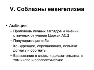 V . Соблазны евангелизма Амбиции Проповедь личных взглядов и мнений, отличных от учения Церкви АСД Популяризация себя Конкуренции, соревнования, попытки догнать и обогнать Ввязывание в споры и доказательства, в том числе и апологетические 