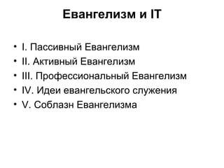 Евангелизм и IT I . Пассивный Евангелизм II . Активный Евангелизм III . Профессиональный Евангелизм IV . Идеи евангельского служения V . Соблазн Евангелизма 