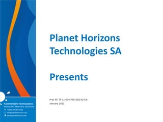Planet Horizons
                                         Technologies SA

                                         Presents
                                         Pres N°: IT-11-004-PRE-003-02-EN
PLANET HORIZONS TECHNOLOGIES SA          January 2012
Technopole 5, 3960 Sierre, Switzerland
 +41 (0) 27 480 30 35
 info@planethorizons.com
   www.planethorizons.com
 
