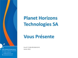Planet Horizons
                                         Technologies SA

                                         Vous Présente
                                         Pres N° IT-004-PRE-004-02-FR
PLANET HORIZONS TECHNOLOGIES SA          Janvier 2012
Technopole 5, 3960 Sierre, Switzerland
 +41 (0) 27 480 30 35
 info@planethorizons.com
   www.planethorizons.com
 