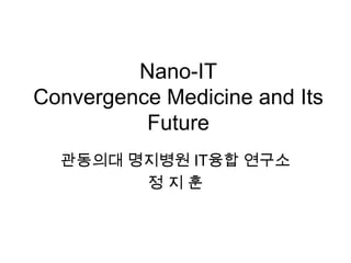 Nano-IT Convergence Medicine and Its Future 관동의대 명지병원 IT융합 연구소 정 지 훈 