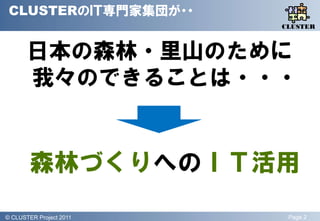 CLUSTERのＩＴ専門家集団が・・
                            QLiP
                           CLUSTER



       日本の森林・里山のために
       我々のできることは・・・


        森林づくりへのＩＴ活用
© QLiP Project 2009 2011
  CLUSTER Project           Page 2
 