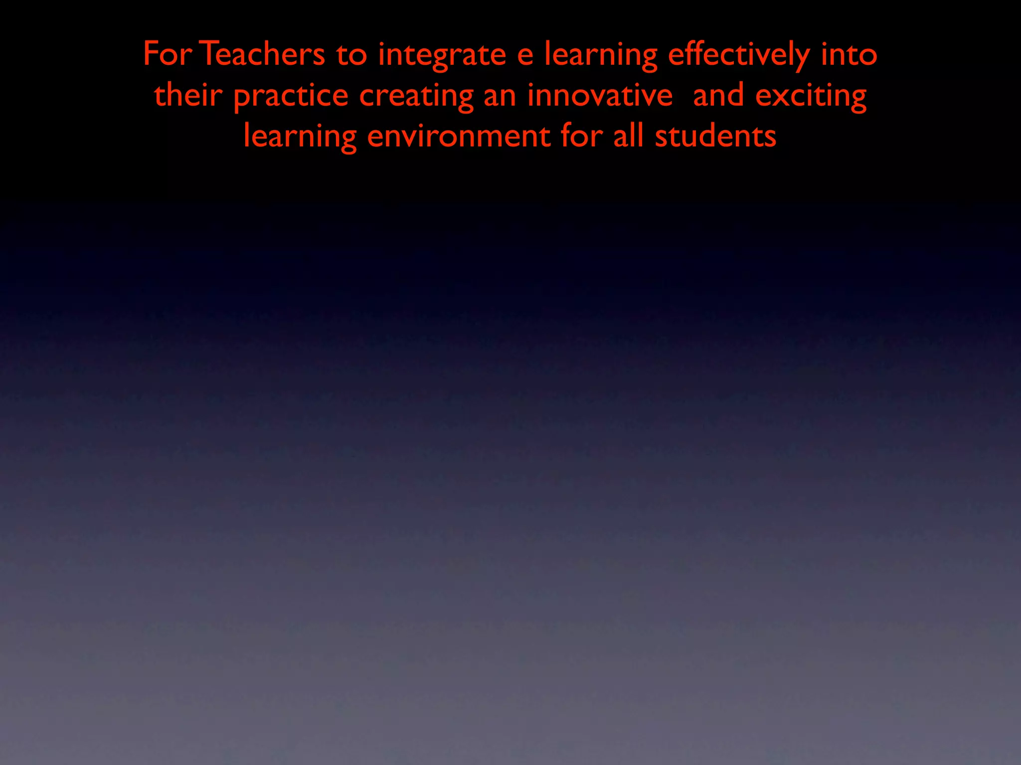 For Teachers to integrate e learning effectively into
 their practice creating an innovative and exciting
        learning environment for all students
 