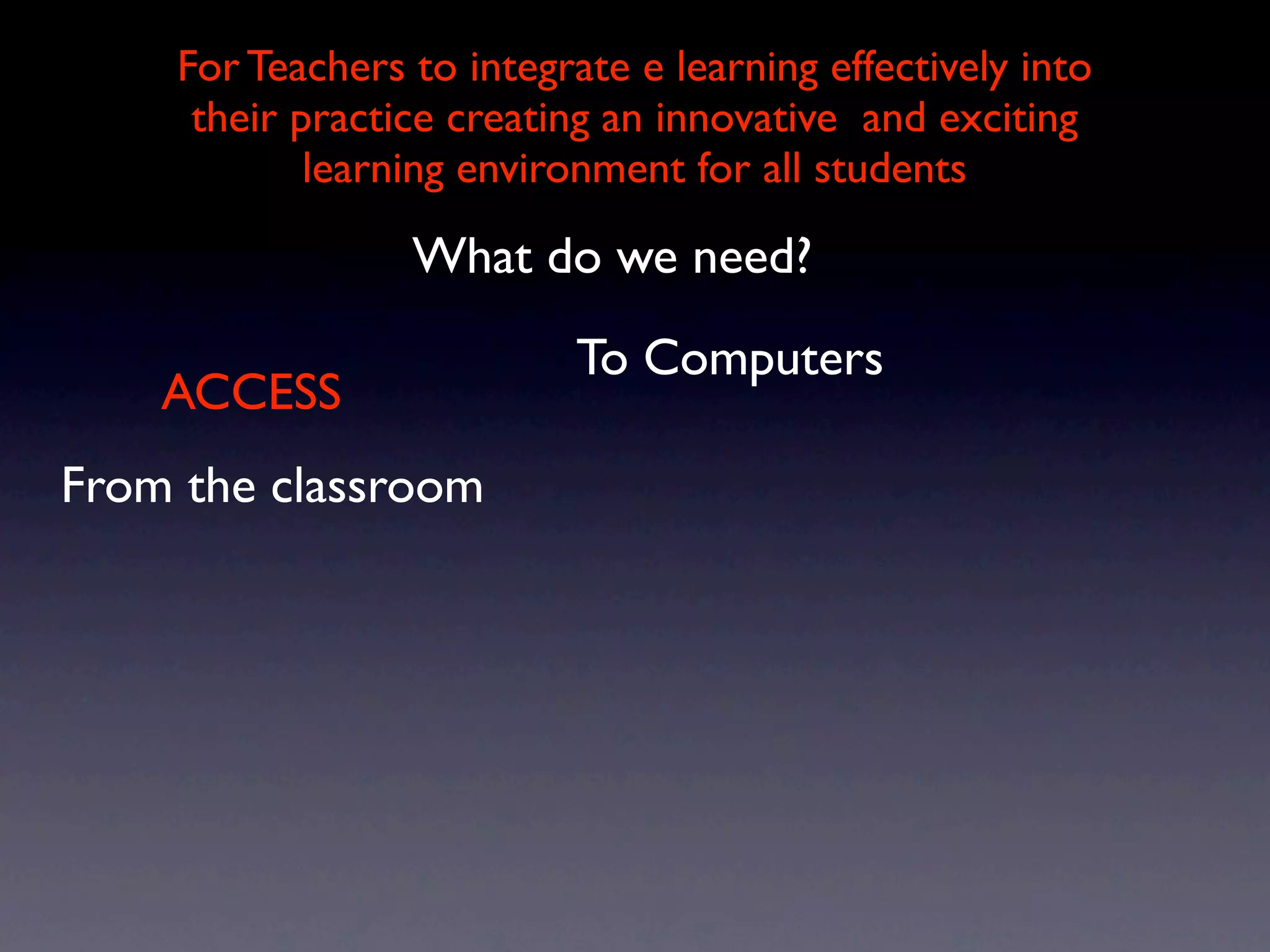 For Teachers to integrate e learning effectively into
     their practice creating an innovative and exciting
            learning environment for all students

                 What do we need?
                           To Computers
    ACCESS
From the classroom
 