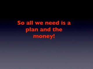 So all we need is a
   plan and the
      money!
 