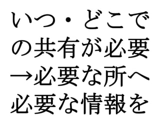 いつ・どこで
の共有が必要
→必要な所へ
必要な情報を
 