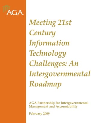 Meeting 21st
Century
Information
Technology
Challenges: An
Intergovernmental
Roadmap

AGA Partnership for Intergovernmental
Management and Accountability

February 2009
 