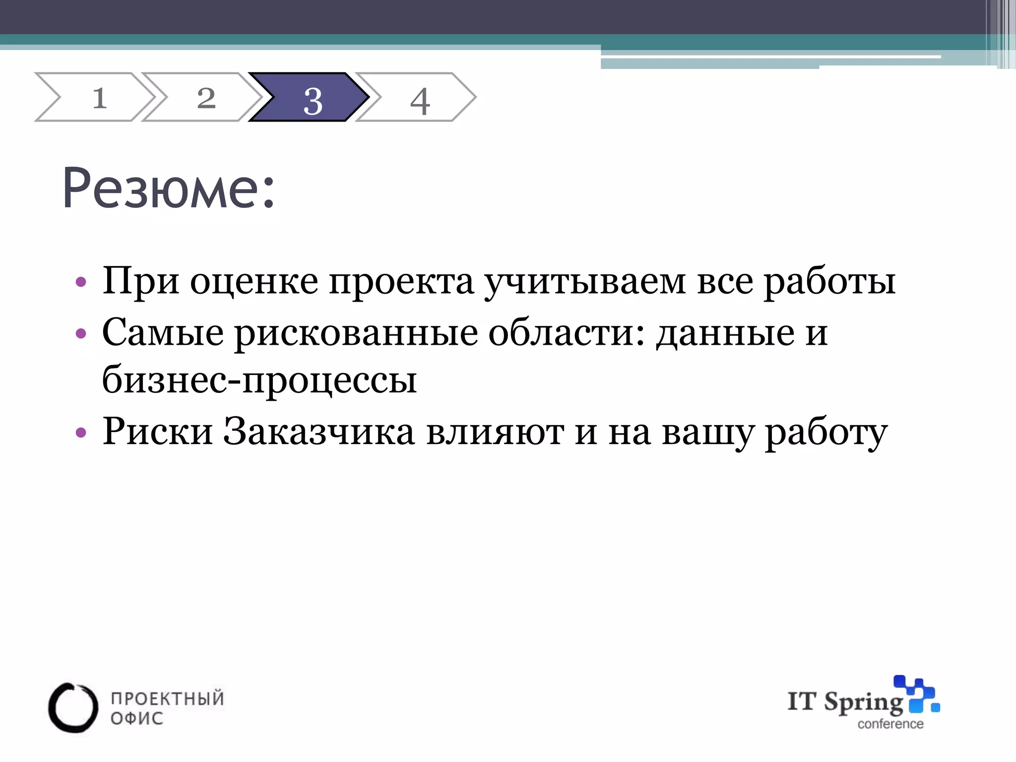 1     2    3    4

Резюме:
• При оценке проекта учитываем все работы
• Самые рискованные области: данные и
  бизнес-процессы
• Риски Заказчика влияют и на вашу работу
 