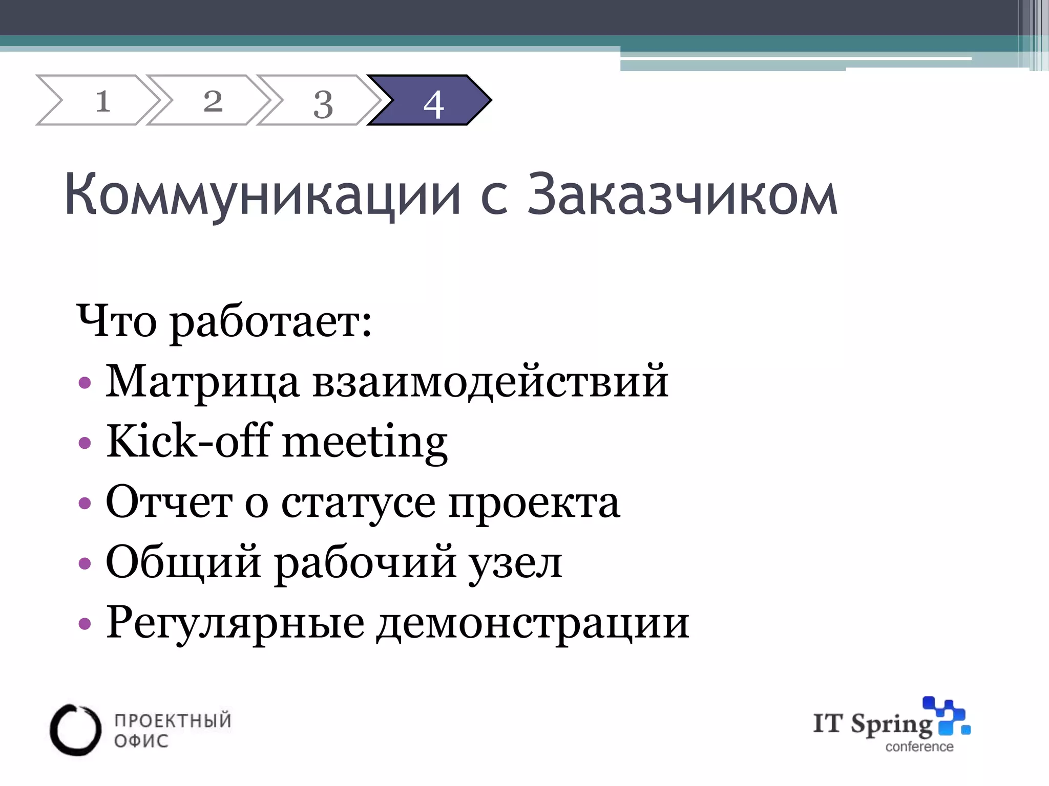 1   2   3    4

Коммуникации с Заказчиком

Что работает:
• Матрица взаимодействий
• Kick-off meeting
• Отчет о статусе проекта
• Общий рабочий узел
• Регулярные демонстрации
 