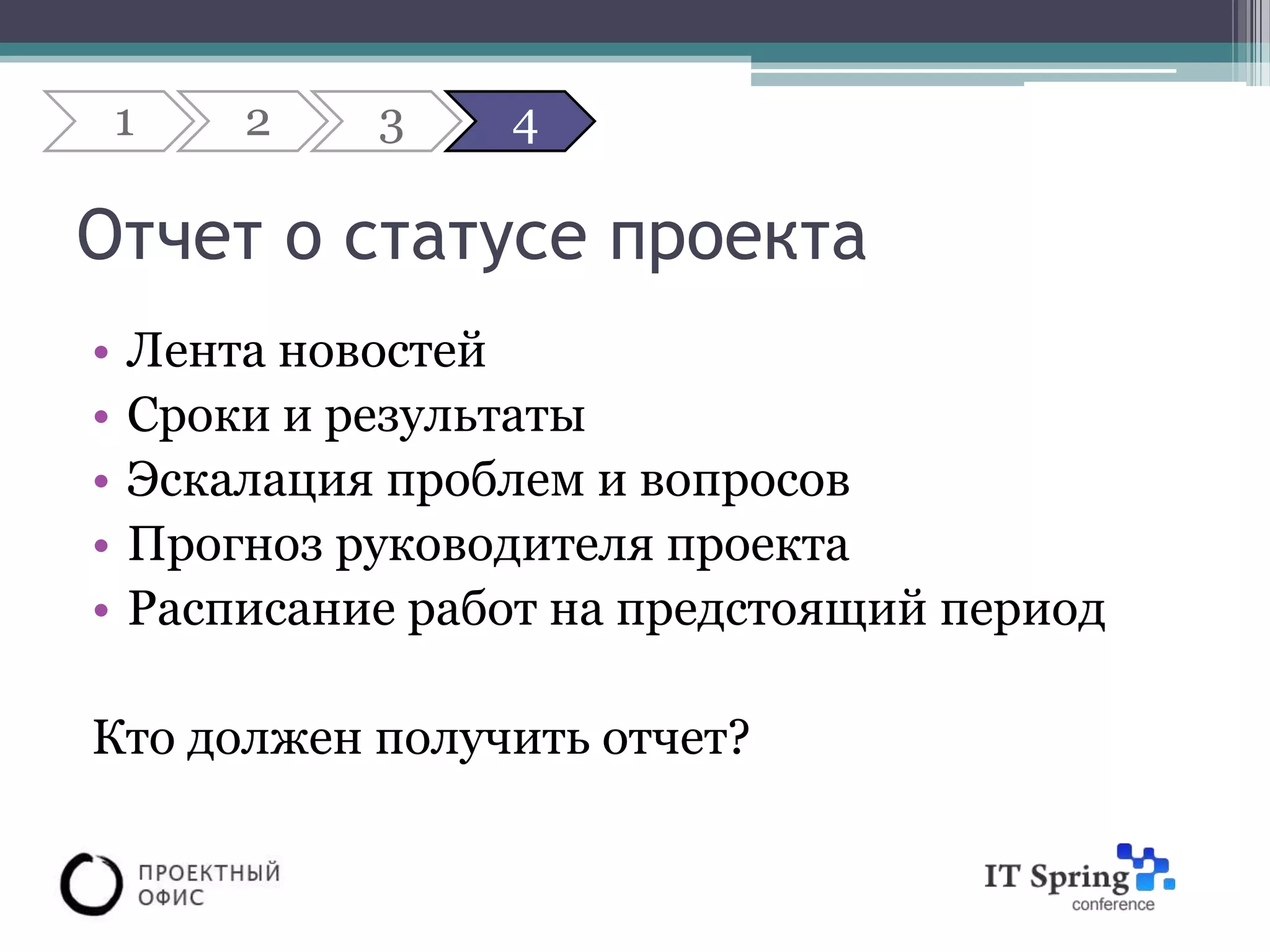 1   2    3    4

Отчет о статусе проекта
•   Лента новостей
•   Сроки и результаты
•   Эскалация проблем и вопросов
•   Прогноз руководителя проекта
•   Расписание работ на предстоящий период

Кто должен получить отчет?
 
