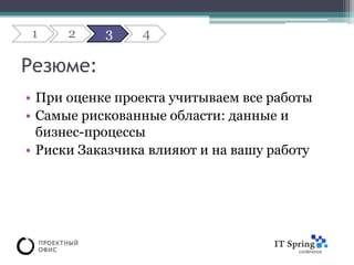 1     2    3    4

Резюме:
• При оценке проекта учитываем все работы
• Самые рискованные области: данные и
  бизнес-процессы
• Риски Заказчика влияют и на вашу работу
 