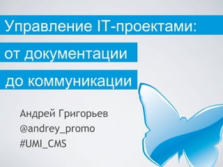 Управление IT-проектами:
от документации
до коммуникации
 Андрей Григорьев
 @andrey_promo
 #UMI_CMS
 