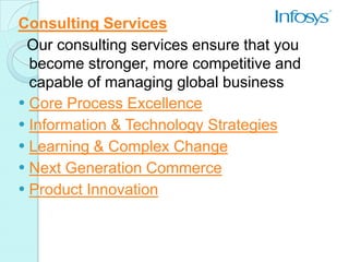 Consulting Services
 Our consulting services ensure that you
  become stronger, more competitive and
  capable of managing global business
 Core Process Excellence
 Information & Technology Strategies
 Learning & Complex Change
 Next Generation Commerce
 Product Innovation
 