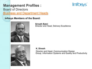 Management Profiles :
Board of Directors
Business and Department Heads
 Infosys Members of the Board:

                         Srinath Batni
                         Director and Head, Delivery Excellence




                          K. Dinesh
                          Director and Head, Communication Design
                          Group, Information Systems and Quality and Productivity
 