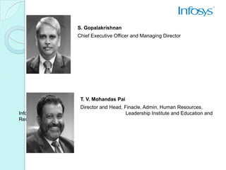 S. Gopalakrishnan
           Chief Executive Officer and Managing Director




            T. V. Mohandas Pai
            Director and Head, Finacle, Admin, Human Resources,
Infosys                         Leadership Institute and Education and
Research
 