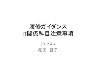 履修ガイダンス
IT関係科目注意事項
    2012.4.4
   花田 経子
 