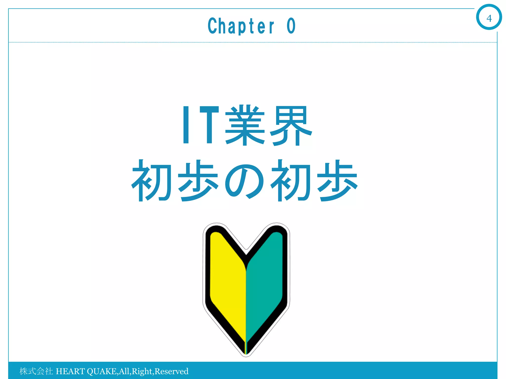 4
                                      Chapter  0	




                       IT業界
                      初歩の初歩


株式会社 HEART QUAKE,All,Right,Reserved
 