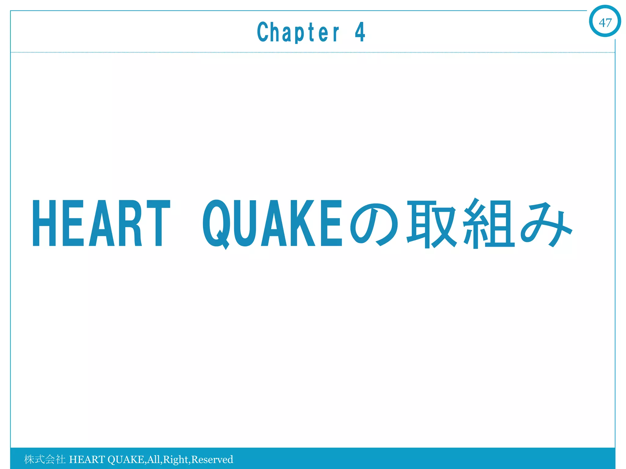 47
                                      Chapter  4	




 HEART  QUAKEの取組み


株式会社 HEART QUAKE,All,Right,Reserved
 