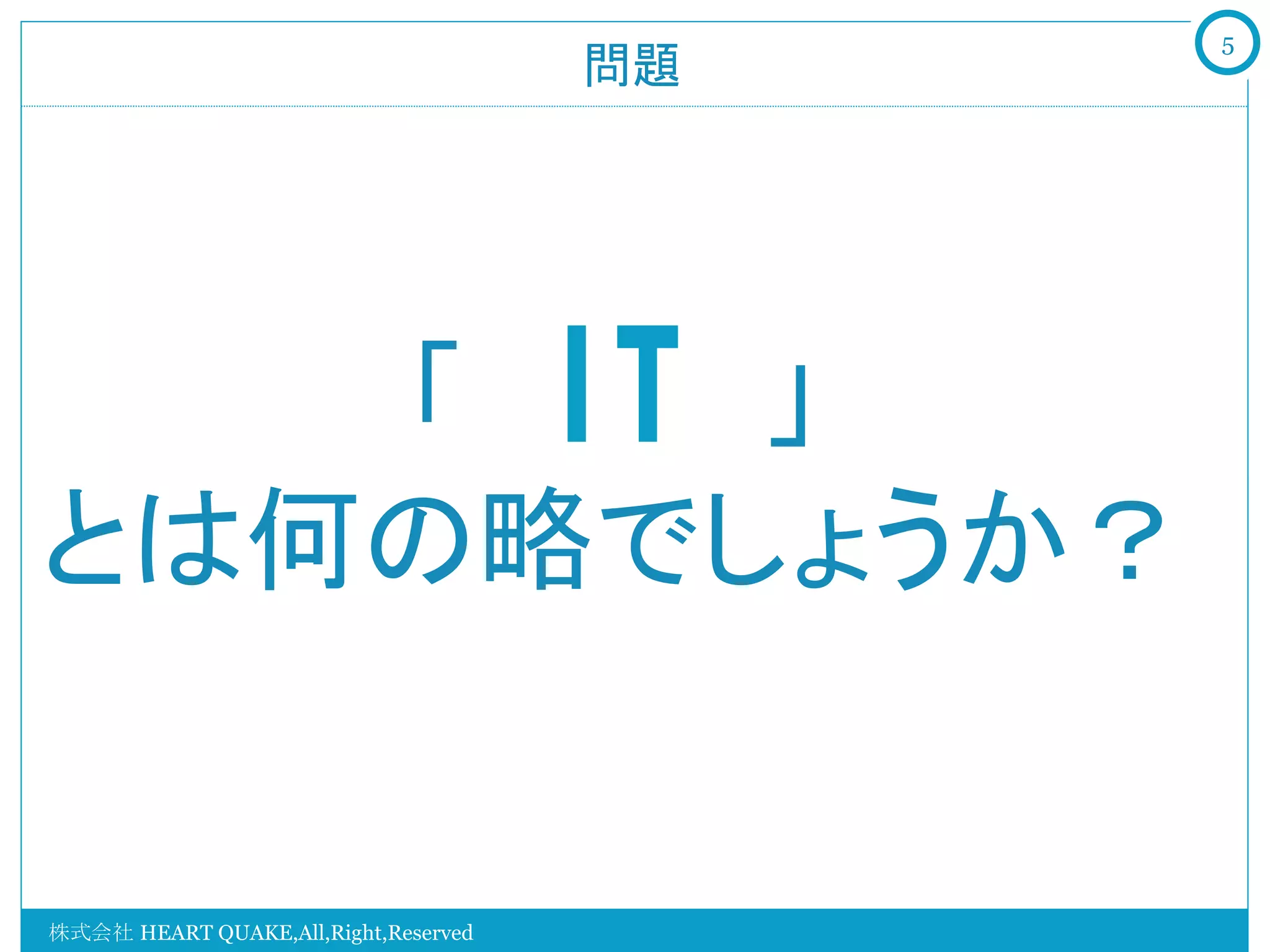 5
                                      問題	




   「　IT　」
とは何の略でしょうか？


株式会社 HEART QUAKE,All,Right,Reserved
 