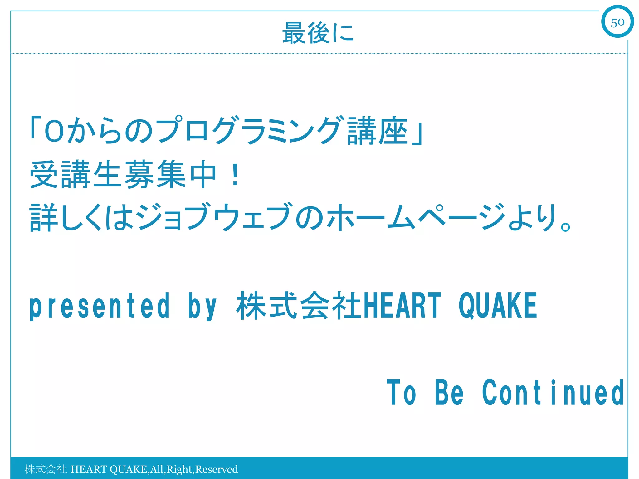 50
                                      最後に	



「０からのプログラミング講座」
受講生募集中！
詳しくはジョブウェブのホームページより。

presented  by  株式会社HEART  QUAKE

                                              To  Be  Continued

株式会社 HEART QUAKE,All,Right,Reserved
 
