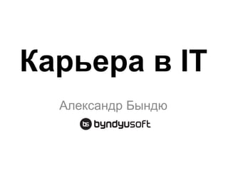Карьера в IT
Александр Бындю
www.byndyu.ru
 